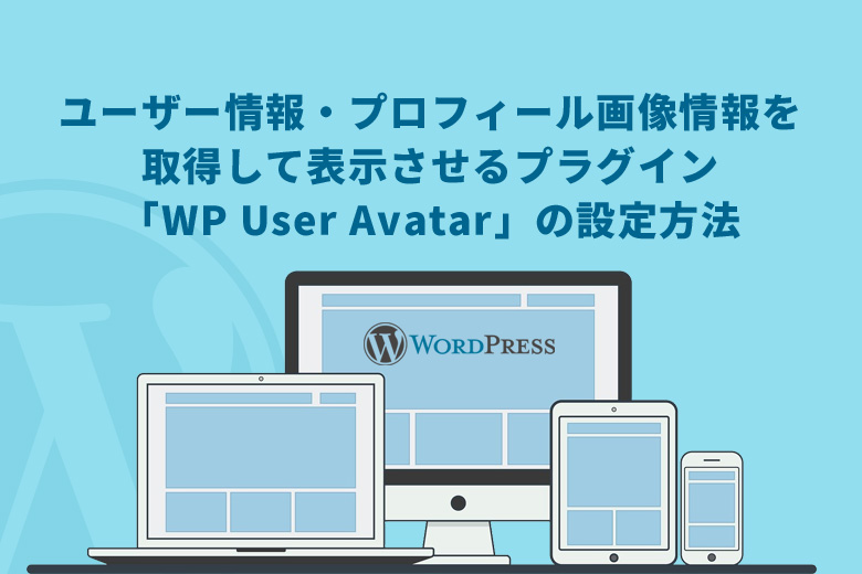 WordPress（ワードプレス）でユーザー情報・プロフィール画像情報を取得して表示させるプラグイン「WP User Avatar」の設定方法